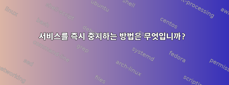 서비스를 즉시 중지하는 방법은 무엇입니까?