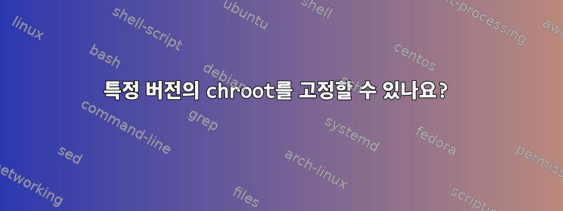 특정 버전의 chroot를 고정할 수 있나요?