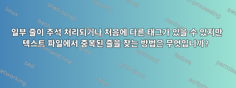 일부 줄이 주석 처리되거나 처음에 다른 태그가 있을 수 있지만 텍스트 파일에서 중복된 줄을 찾는 방법은 무엇입니까?