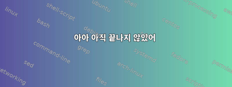 아아 아직 끝나지 않았어