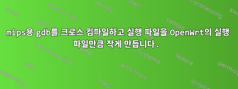 mips용 gdb를 크로스 컴파일하고 실행 파일을 OpenWrt의 실행 파일만큼 작게 만듭니다.