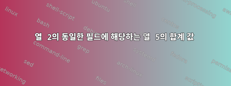 열 2의 동일한 필드에 해당하는 열 5의 합계 값