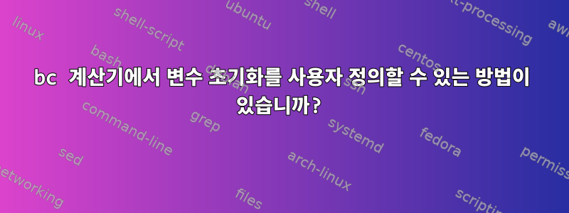 bc 계산기에서 변수 초기화를 사용자 정의할 수 있는 방법이 있습니까?