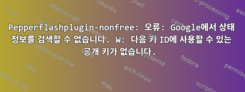 Pepperflashplugin-nonfree: 오류: Google에서 상태 정보를 검색할 수 없습니다. W: 다음 키 ID에 사용할 수 있는 공개 키가 없습니다.