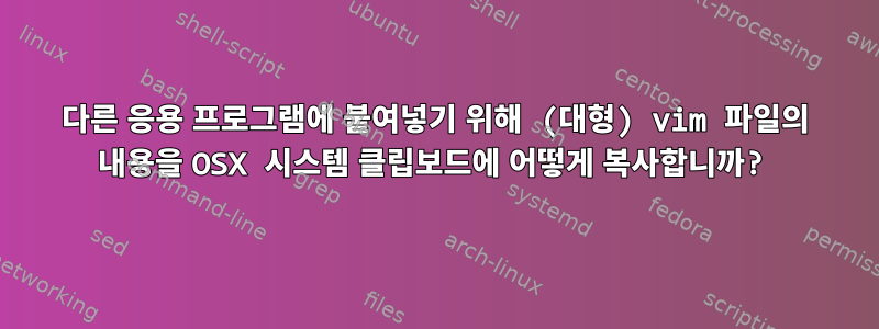 다른 응용 프로그램에 붙여넣기 위해 (대형) vim 파일의 내용을 OSX 시스템 클립보드에 어떻게 복사합니까?