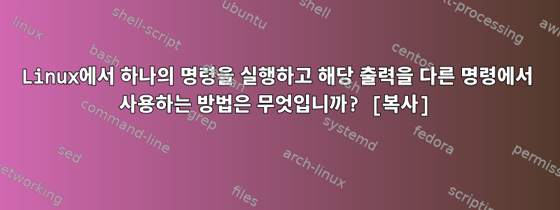 Linux에서 하나의 명령을 실행하고 해당 출력을 다른 명령에서 사용하는 방법은 무엇입니까? [복사]