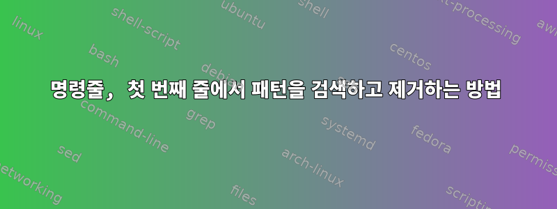 명령줄, 첫 번째 줄에서 패턴을 검색하고 제거하는 방법