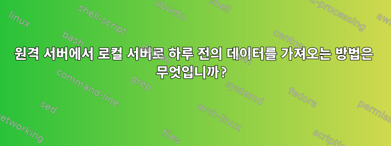 원격 서버에서 로컬 서버로 하루 전의 데이터를 가져오는 방법은 무엇입니까?