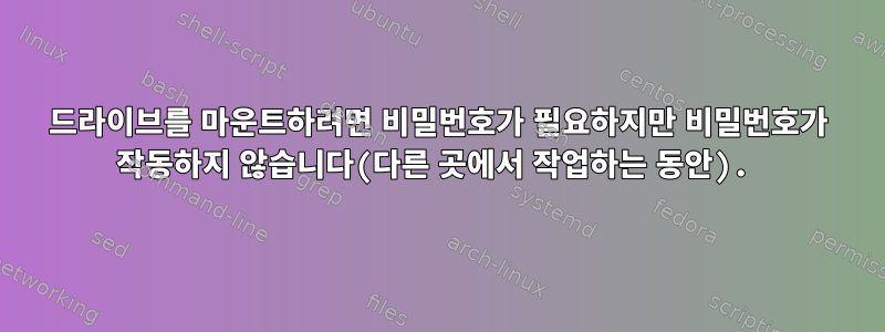 드라이브를 마운트하려면 비밀번호가 필요하지만 비밀번호가 작동하지 않습니다(다른 곳에서 작업하는 동안).