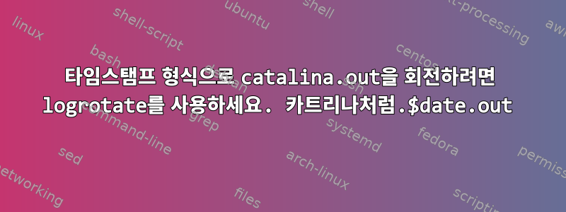 타임스탬프 형식으로 catalina.out을 회전하려면 logrotate를 사용하세요. 카트리나처럼.$date.out