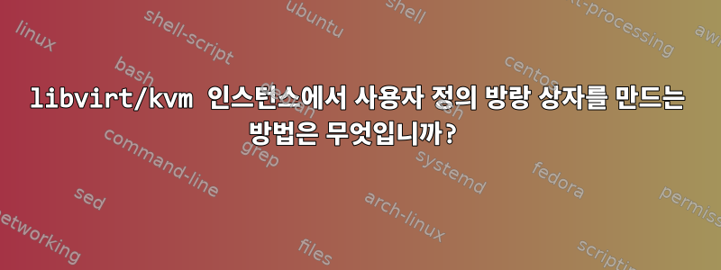 libvirt/kvm 인스턴스에서 사용자 정의 방랑 상자를 만드는 방법은 무엇입니까?