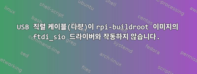 USB 직렬 케이블(다량)이 rpi-buildroot 이미지의 ftdi_sio 드라이버와 작동하지 않습니다.