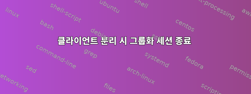 클라이언트 분리 시 그룹화 세션 종료