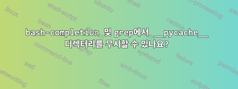 bash-completion 및 grep에서 __pycache__ 디렉터리를 무시할 수 있나요?