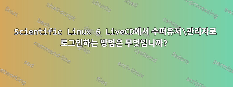 Scientific Linux 6 LiveCD에서 수퍼유저\관리자로 로그인하는 방법은 무엇입니까?