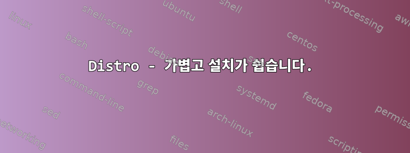 Distro - 가볍고 설치가 쉽습니다.