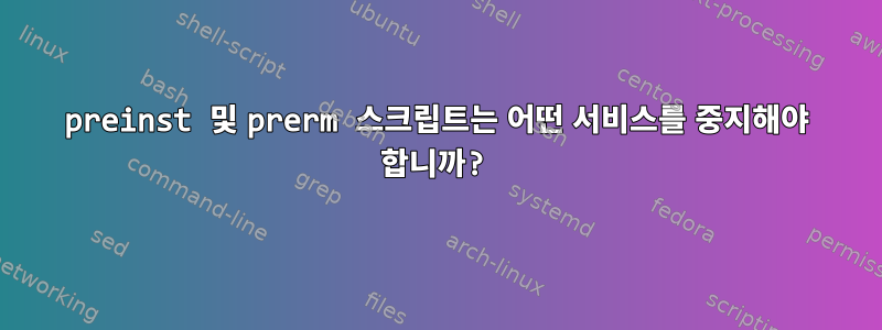 preinst 및 prerm 스크립트는 어떤 서비스를 중지해야 합니까?