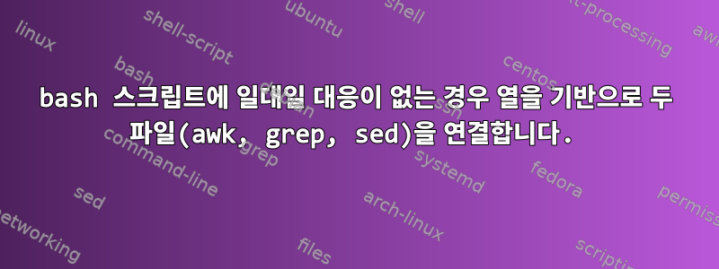 bash 스크립트에 일대일 대응이 없는 경우 열을 기반으로 두 파일(awk, grep, sed)을 연결합니다.