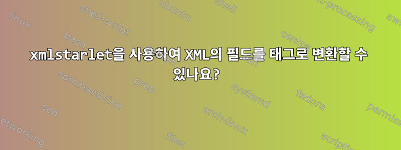 xmlstarlet을 사용하여 XML의 필드를 태그로 변환할 수 있나요?