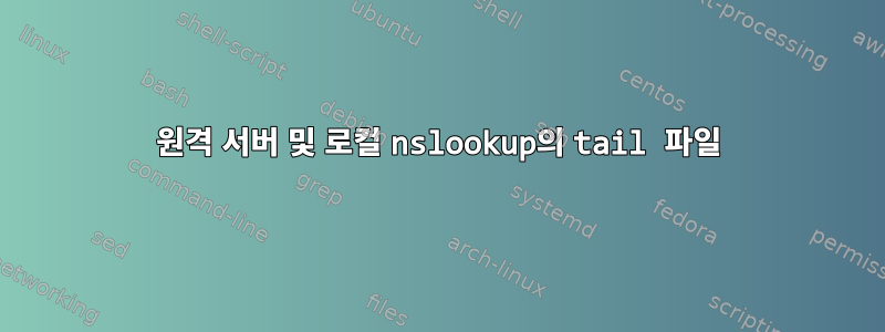 원격 서버 및 로컬 nslookup의 tail 파일