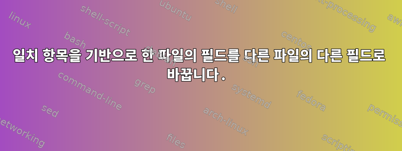 일치 항목을 기반으로 한 파일의 필드를 다른 파일의 다른 필드로 바꿉니다.