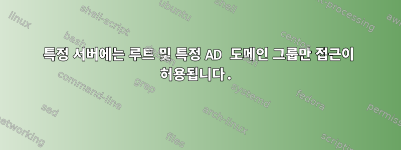 특정 서버에는 루트 및 특정 AD 도메인 그룹만 접근이 허용됩니다.