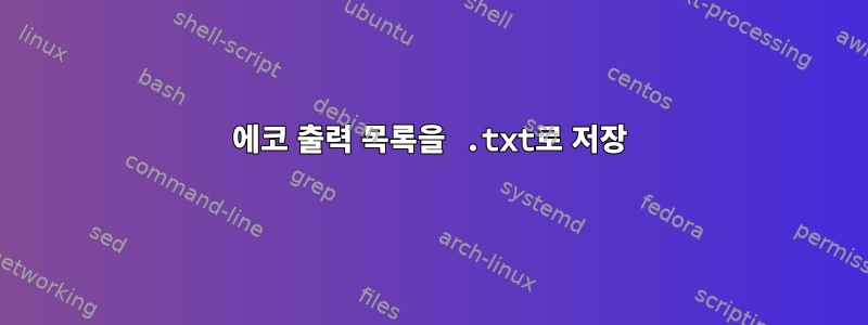 에코 출력 목록을 .txt로 저장