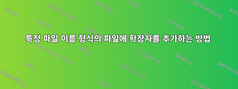 특정 파일 이름 형식의 파일에 확장자를 추가하는 방법