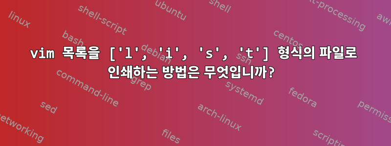 vim 목록을 ['l', 'i', 's', 't'] 형식의 파일로 인쇄하는 방법은 무엇입니까?