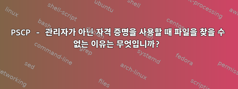 PSCP - 관리자가 아닌 자격 증명을 사용할 때 파일을 찾을 수 없는 이유는 무엇입니까?