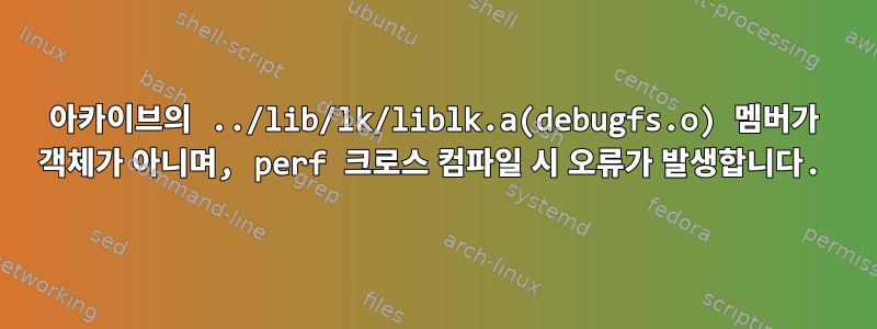 아카이브의 ../lib/lk/liblk.a(debugfs.o) 멤버가 객체가 아니며, perf 크로스 컴파일 시 오류가 발생합니다.