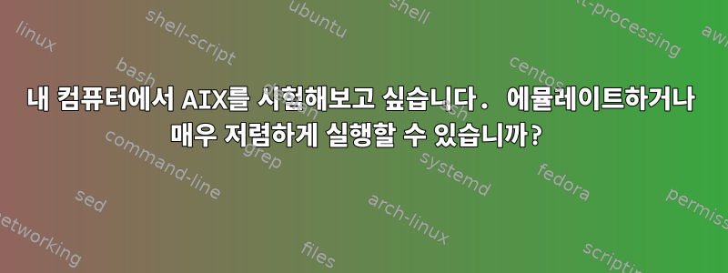 내 컴퓨터에서 AIX를 시험해보고 싶습니다. 에뮬레이트하거나 매우 저렴하게 실행할 수 있습니까?