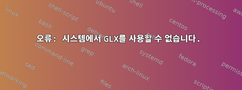 오류: 시스템에서 GLX를 사용할 수 없습니다.