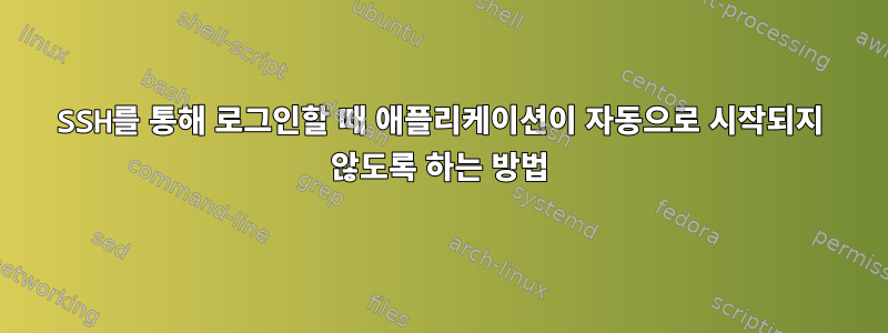 SSH를 통해 로그인할 때 애플리케이션이 자동으로 시작되지 않도록 하는 방법