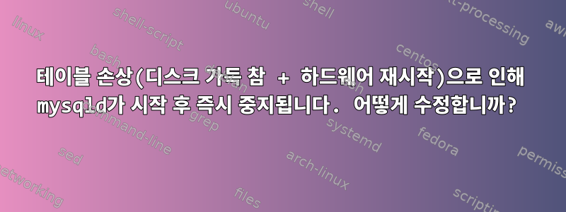 테이블 손상(디스크 가득 참 + 하드웨어 재시작)으로 인해 mysqld가 시작 후 즉시 중지됩니다. 어떻게 수정합니까?