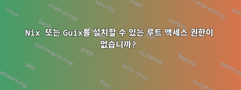 Nix 또는 Guix를 설치할 수 있는 루트 액세스 권한이 없습니까?