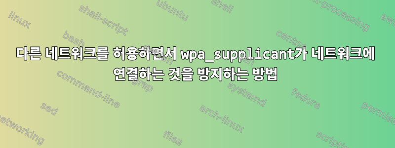 다른 네트워크를 허용하면서 wpa_supplicant가 네트워크에 연결하는 것을 방지하는 방법