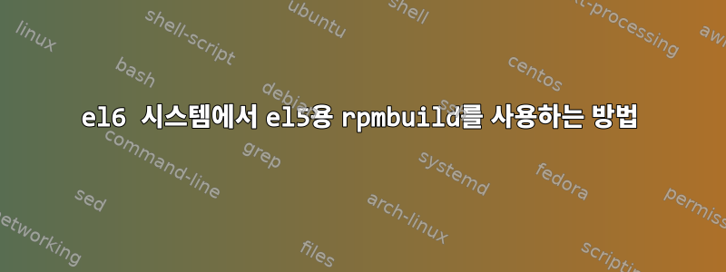 el6 시스템에서 el5용 rpmbuild를 사용하는 방법