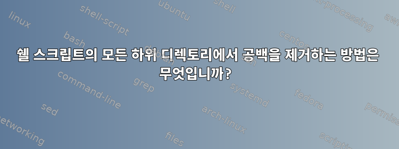 쉘 스크립트의 모든 하위 디렉토리에서 공백을 제거하는 방법은 무엇입니까?