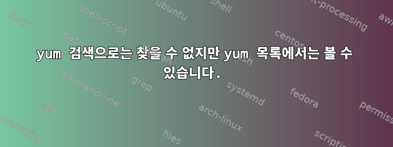 yum 검색으로는 찾을 수 없지만 yum 목록에서는 볼 수 있습니다.