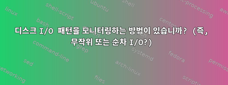 디스크 I/O 패턴을 모니터링하는 방법이 있습니까? (즉, 무작위 또는 순차 I/O?)