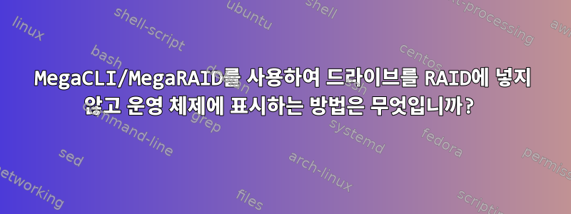 MegaCLI/MegaRAID를 사용하여 드라이브를 RAID에 넣지 않고 운영 체제에 표시하는 방법은 무엇입니까?