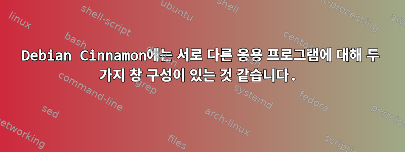 Debian Cinnamon에는 서로 다른 응용 프로그램에 대해 두 가지 창 구성이 있는 것 같습니다.