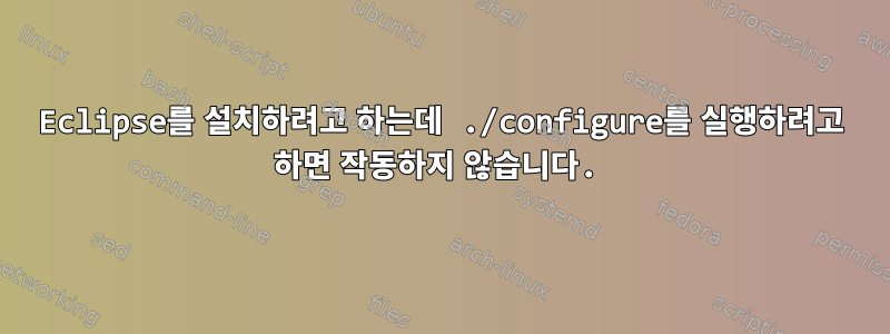 Eclipse를 설치하려고 하는데 ./configure를 실행하려고 하면 작동하지 않습니다.