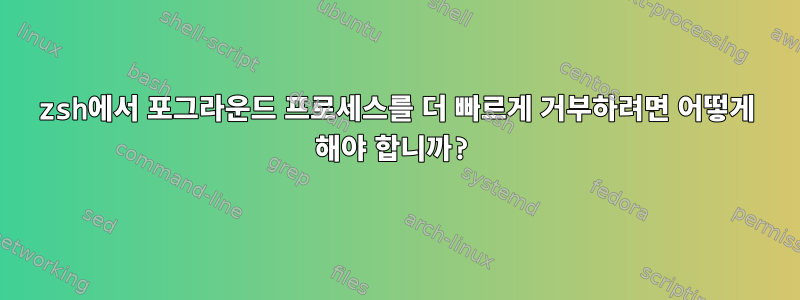 zsh에서 포그라운드 프로세스를 더 빠르게 거부하려면 어떻게 해야 합니까?