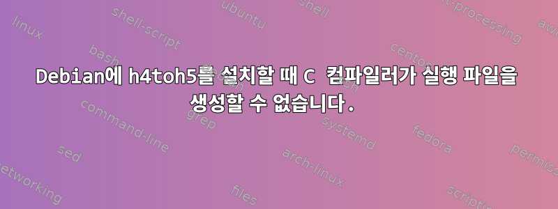 Debian에 h4toh5를 설치할 때 C 컴파일러가 실행 파일을 생성할 수 없습니다.