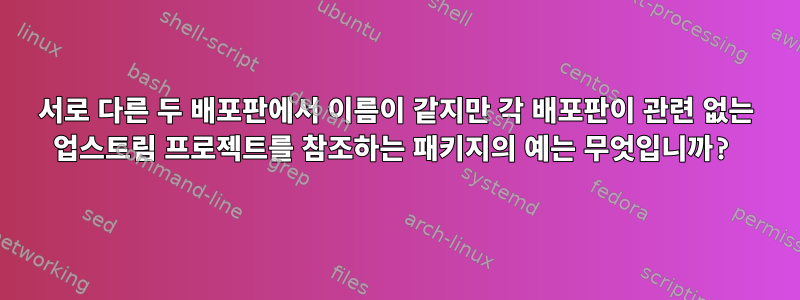 서로 다른 두 배포판에서 이름이 같지만 각 배포판이 관련 없는 업스트림 프로젝트를 참조하는 패키지의 예는 무엇입니까?