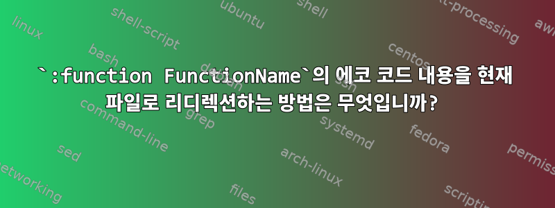 `:function FunctionName`의 에코 코드 내용을 현재 파일로 리디렉션하는 방법은 무엇입니까?