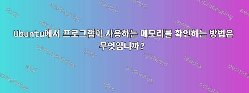 Ubuntu에서 프로그램이 사용하는 메모리를 확인하는 방법은 무엇입니까?