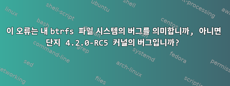 이 오류는 내 btrfs 파일 시스템의 버그를 의미합니까, 아니면 단지 4.2.0-RC5 커널의 버그입니까?